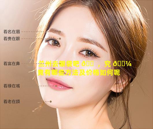 兰州去眼袋吧 🐠 ，究 🌼 竟有哪些方法及价格如何呢